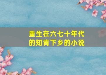 重生在六七十年代的知青下乡的小说