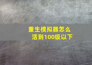 重生模拟器怎么活到100级以下