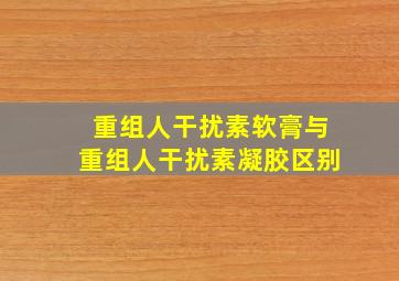 重组人干扰素软膏与重组人干扰素凝胶区别