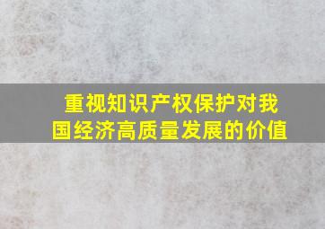 重视知识产权保护对我国经济高质量发展的价值