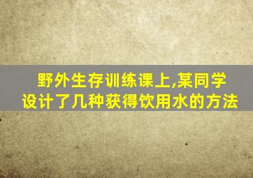 野外生存训练课上,某同学设计了几种获得饮用水的方法