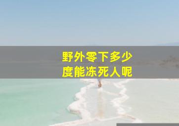 野外零下多少度能冻死人呢