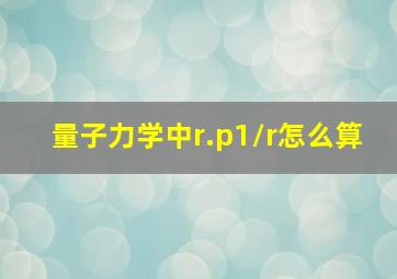 量子力学中r.p1/r怎么算