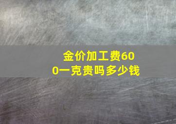 金价加工费600一克贵吗多少钱