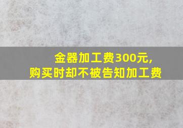 金器加工费300元,购买时却不被告知加工费