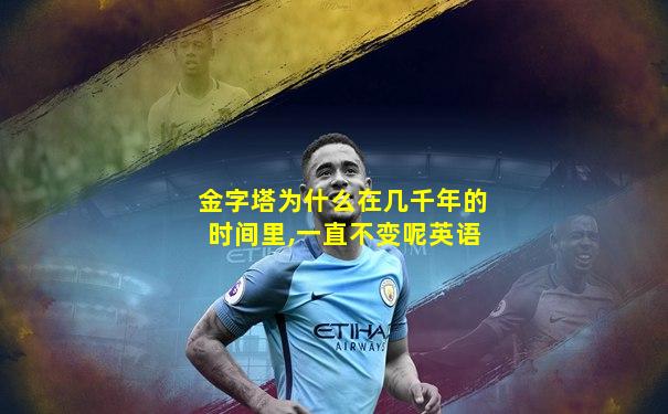 金字塔为什么在几千年的时间里,一直不变呢英语
