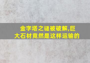 金字塔之谜被破解,巨大石材竟然是这样运输的