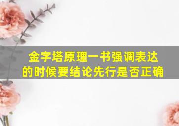 金字塔原理一书强调表达的时候要结论先行是否正确