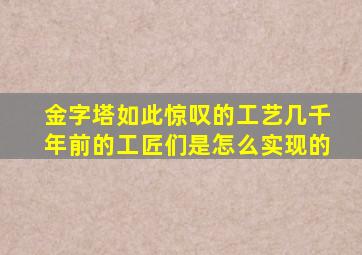 金字塔如此惊叹的工艺几千年前的工匠们是怎么实现的