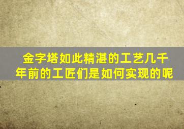 金字塔如此精湛的工艺几千年前的工匠们是如何实现的呢