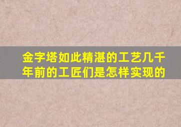 金字塔如此精湛的工艺几千年前的工匠们是怎样实现的