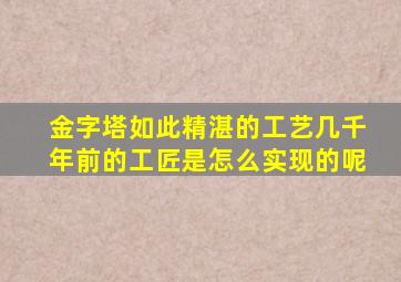 金字塔如此精湛的工艺几千年前的工匠是怎么实现的呢