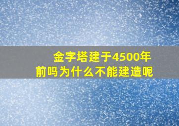 金字塔建于4500年前吗为什么不能建造呢