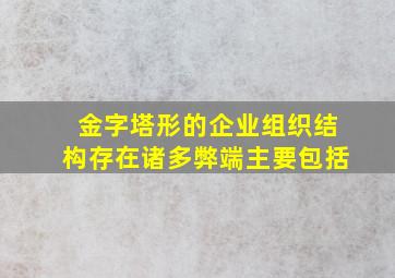 金字塔形的企业组织结构存在诸多弊端主要包括