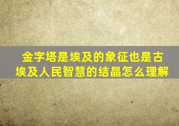 金字塔是埃及的象征也是古埃及人民智慧的结晶怎么理解