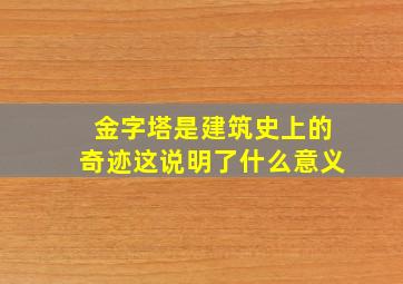 金字塔是建筑史上的奇迹这说明了什么意义