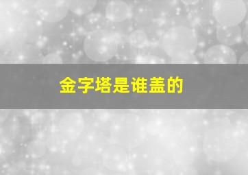 金字塔是谁盖的