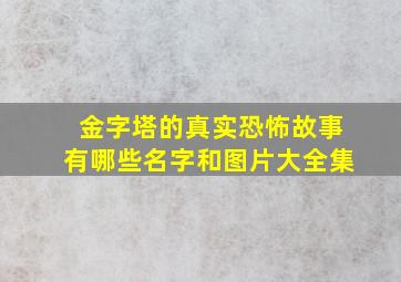 金字塔的真实恐怖故事有哪些名字和图片大全集