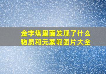 金字塔里面发现了什么物质和元素呢图片大全