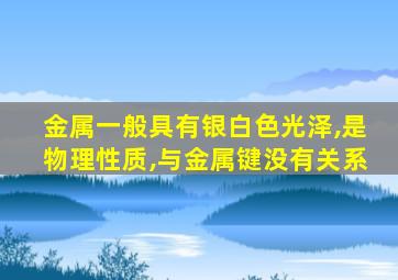 金属一般具有银白色光泽,是物理性质,与金属键没有关系