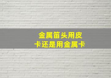 金属笛头用皮卡还是用金属卡