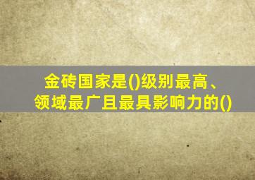 金砖国家是()级别最高、领域最广且最具影响力的()