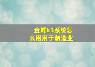 金蝶k3系统怎么用用于制造业