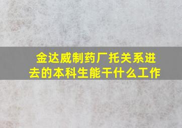 金达威制药厂托关系进去的本科生能干什么工作