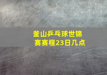 釜山乒乓球世锦赛赛程23日几点