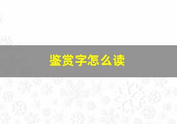 鉴赏字怎么读