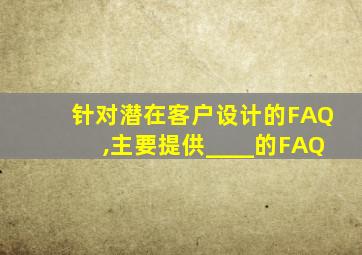 针对潜在客户设计的FAQ,主要提供____的FAQ