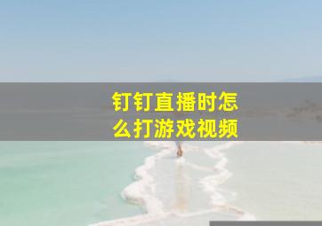 钉钉直播时怎么打游戏视频