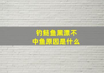 钓鲢鱼黑漂不中鱼原因是什么