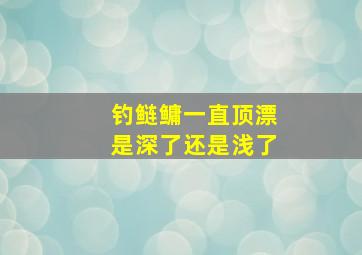 钓鲢鳙一直顶漂是深了还是浅了