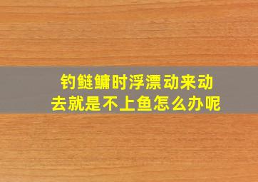 钓鲢鳙时浮漂动来动去就是不上鱼怎么办呢