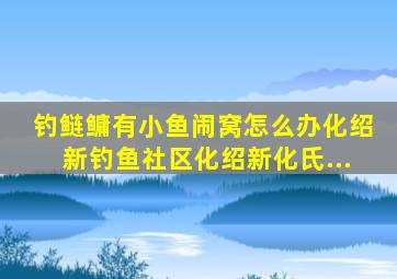 钓鲢鳙有小鱼闹窝怎么办化绍新钓鱼社区化绍新化氏...