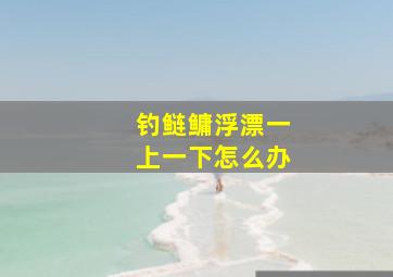 钓鲢鳙浮漂一上一下怎么办