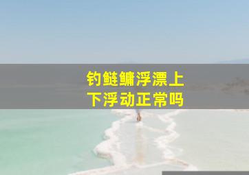 钓鲢鳙浮漂上下浮动正常吗