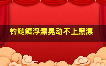 钓鲢鳙浮漂晃动不上黑漂