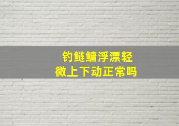 钓鲢鳙浮漂轻微上下动正常吗