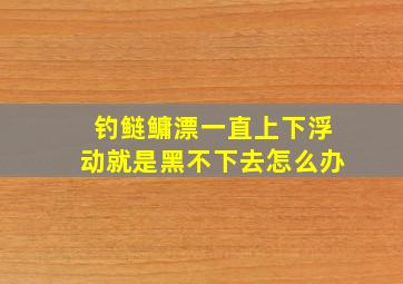 钓鲢鳙漂一直上下浮动就是黑不下去怎么办