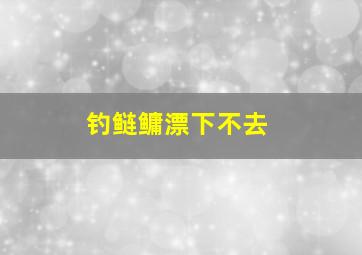 钓鲢鳙漂下不去