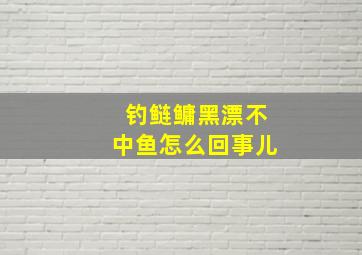 钓鲢鳙黑漂不中鱼怎么回事儿