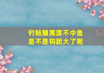 钓鲢鳙黑漂不中鱼是不是钩距大了呢