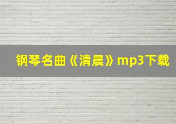 钢琴名曲《清晨》mp3下载