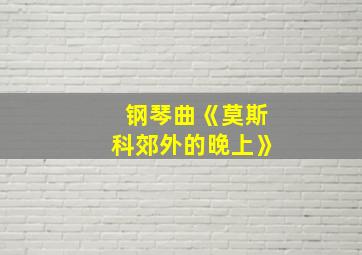 钢琴曲《莫斯科郊外的晚上》