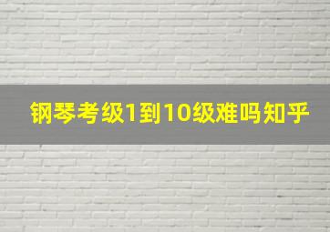 钢琴考级1到10级难吗知乎