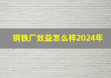 钢铁厂效益怎么样2024年