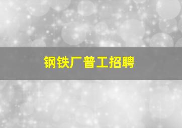 钢铁厂普工招聘