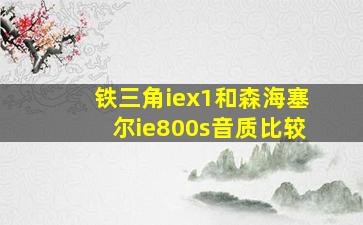 铁三角iex1和森海塞尔ie800s音质比较